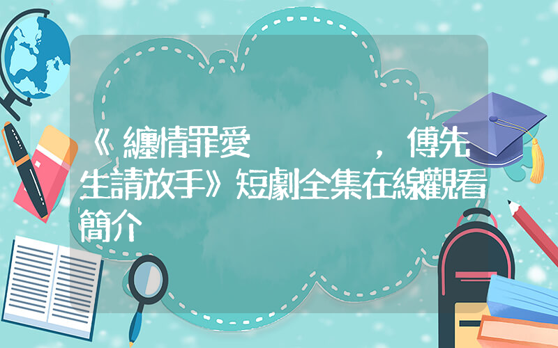 《纏情罪愛，傅先生請放手》短劇全集在線觀看簡介插圖